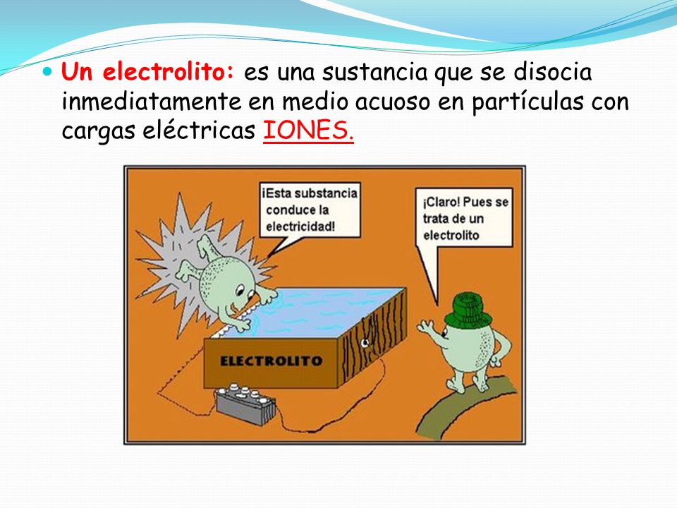 Un electrolito: es una sustancia que se disocia inmediatamente en medio acuoso en partículas con cargas eléctricas IONES.