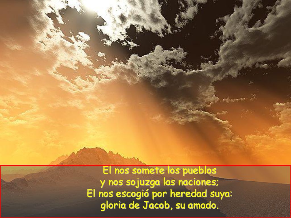 El nos somete los pueblos y nos sojuzga las naciones; El nos escogió por heredad suya: gloria de Jacob, su amado.