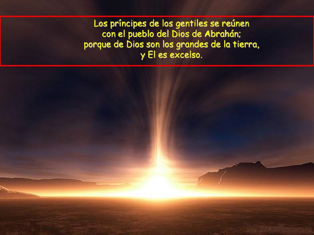 Los príncipes de los gentiles se reúnen con el pueblo del Dios de Abrahán; porque de Dios son los grandes de la tierra, y El es excelso.
