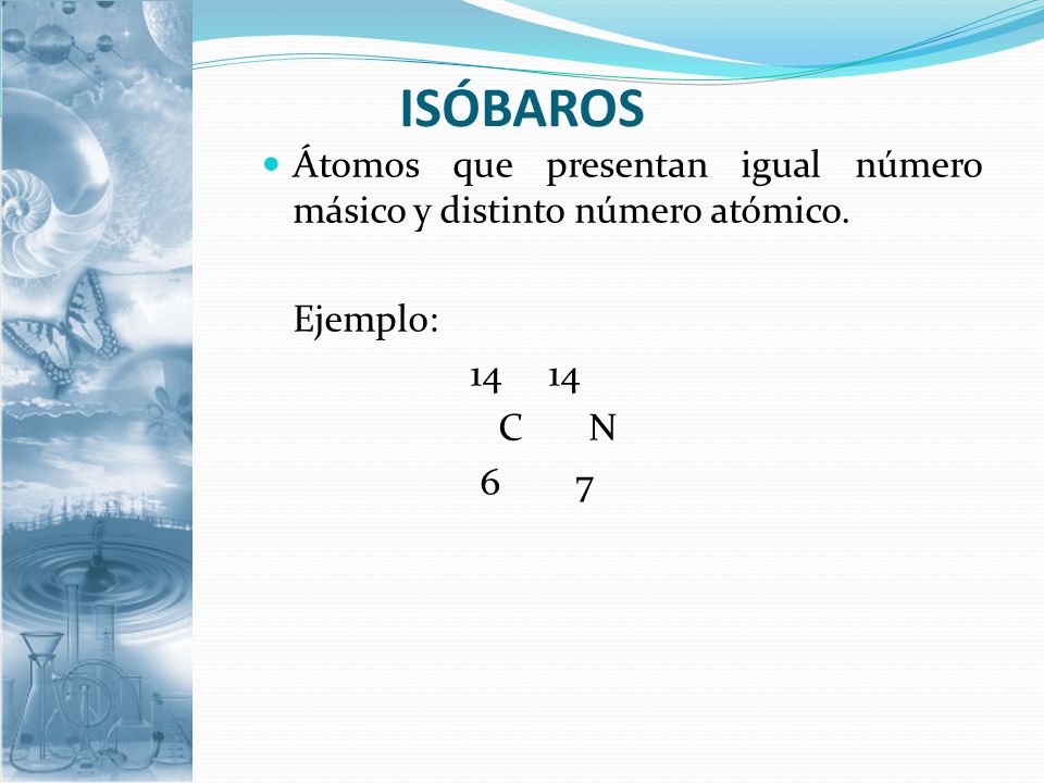 ISÓBAROS Átomos que presentan igual número másico y distinto número atómico. Ejemplo: C N.