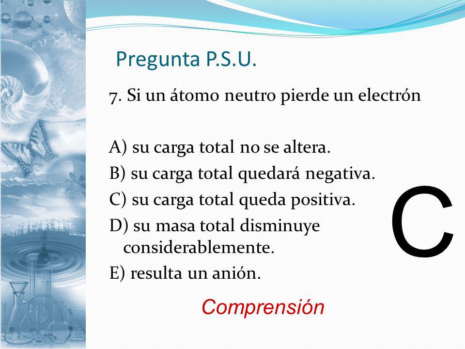C Pregunta P.S.U. Comprensión 7. Si un átomo neutro pierde un electrón