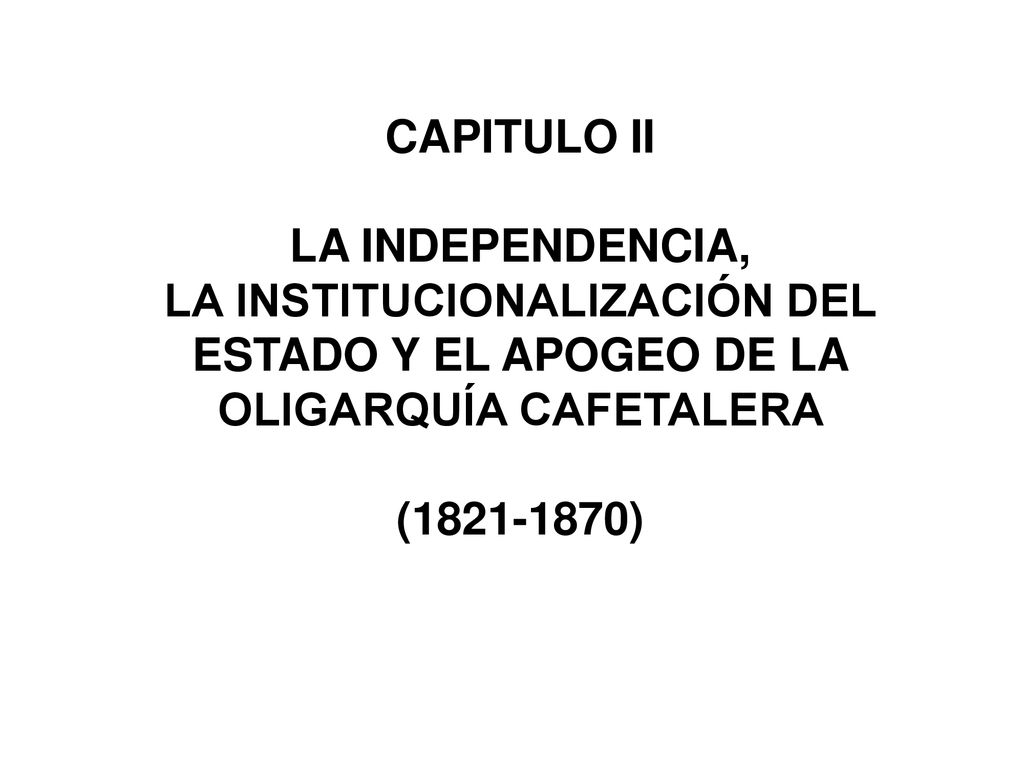CAPITULO II LA INDEPENDENCIA, LA INSTITUCIONALIZACIÓN DEL ESTADO Y EL APOGEO DE LA OLIGARQUÍA CAFETALERA ( )