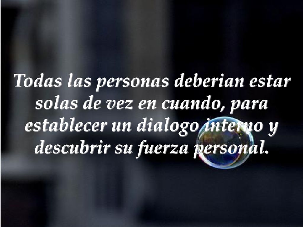 Todas las personas deberian estar solas de vez en cuando, para establecer un dialogo interno y descubrir su fuerza personal.