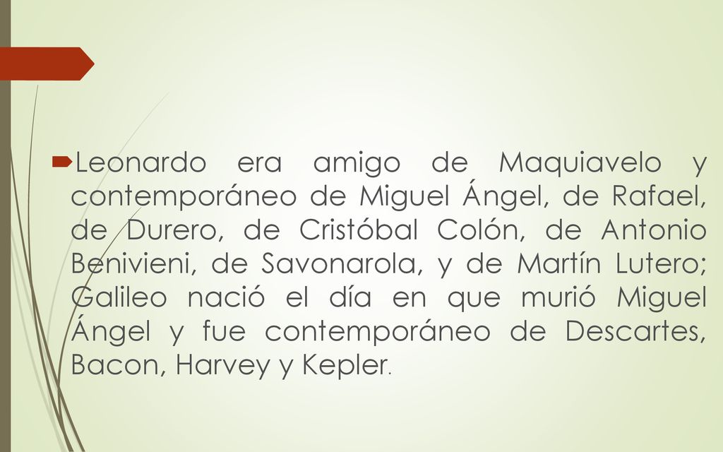 Leonardo era amigo de Maquiavelo y contemporáneo de Miguel Ángel, de Rafael, de Durero, de Cristóbal Colón, de Antonio Benivieni, de Savonarola, y de Martín Lutero; Galileo nació el día en que murió Miguel Ángel y fue contemporáneo de Descartes, Bacon, Harvey y Kepler.