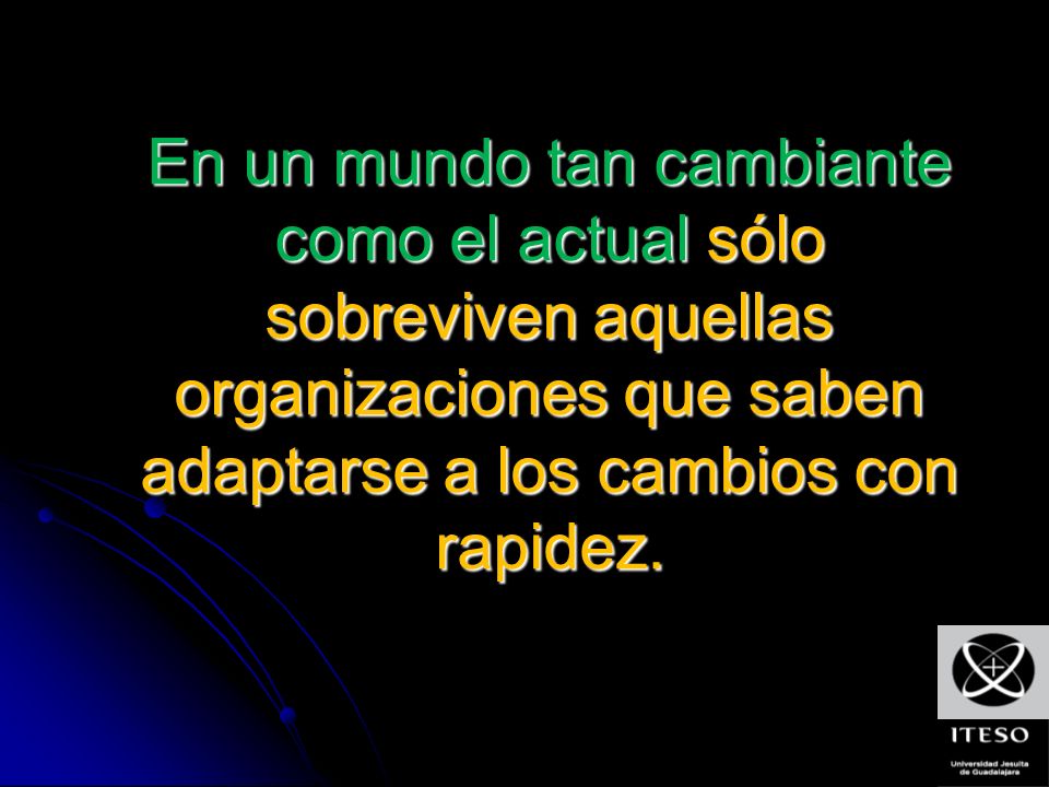 En un mundo tan cambiante como el actual sólo sobreviven aquellas organizaciones que saben adaptarse a los cambios con rapidez.