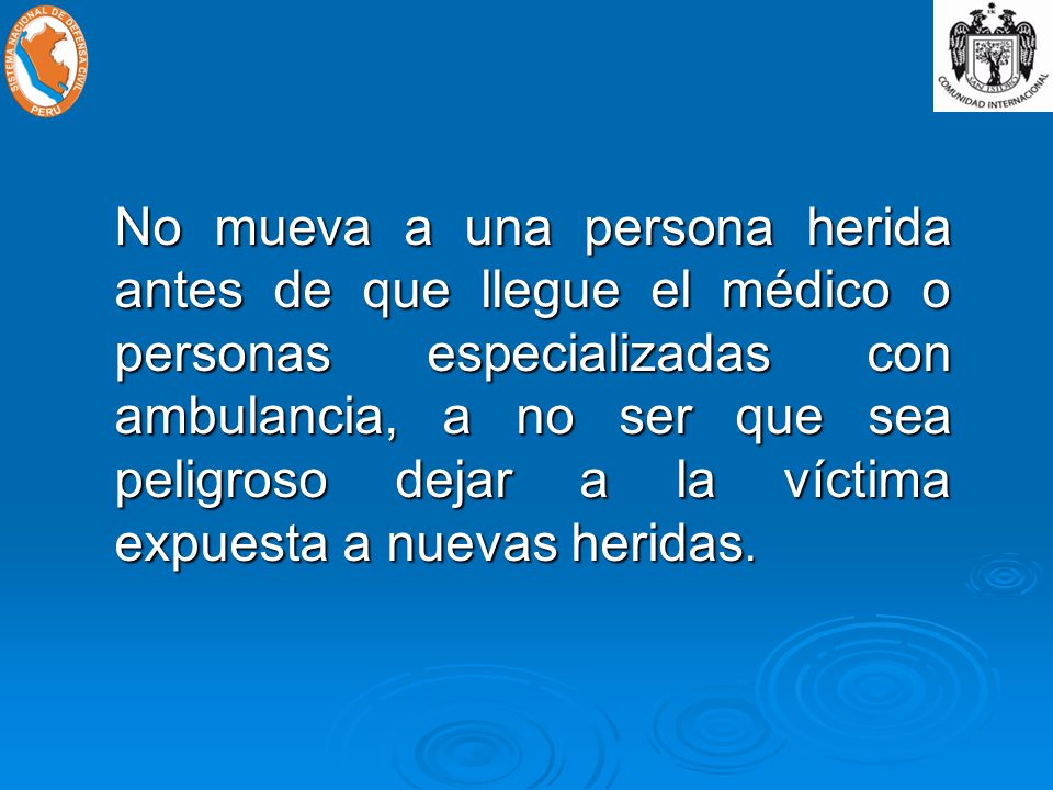 No mueva a una persona herida antes de que llegue el médico o personas especializadas con ambulancia, a no ser que sea peligroso dejar a la víctima expuesta a nuevas heridas.