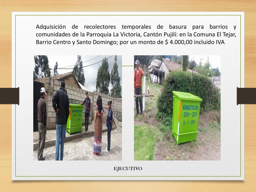 Adquisición de recolectores temporales de basura para barrios y comunidades de la Parroquia La Victoria, Cantón Pujilí: en la Comuna El Tejar, Barrio Centro y Santo Domingo; por un monto de $ 4.000,00 incluido IVA