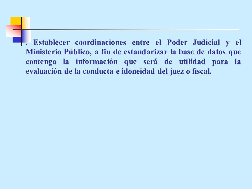 . Establecer coordinaciones entre el Poder Judicial y el Ministerio Público, a fin de estandarizar la base de datos que contenga la información que será de utilidad para la evaluación de la conducta e idoneidad del juez o fiscal.