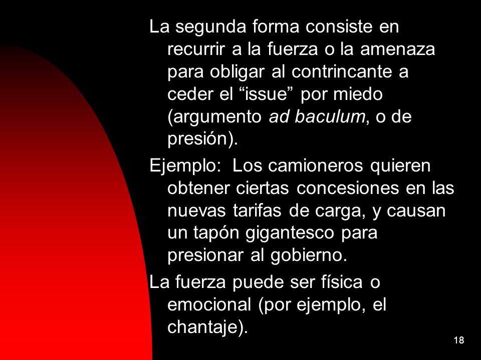 La segunda forma consiste en recurrir a la fuerza o la amenaza para obligar al contrincante a ceder el issue por miedo (argumento ad baculum, o de presión).