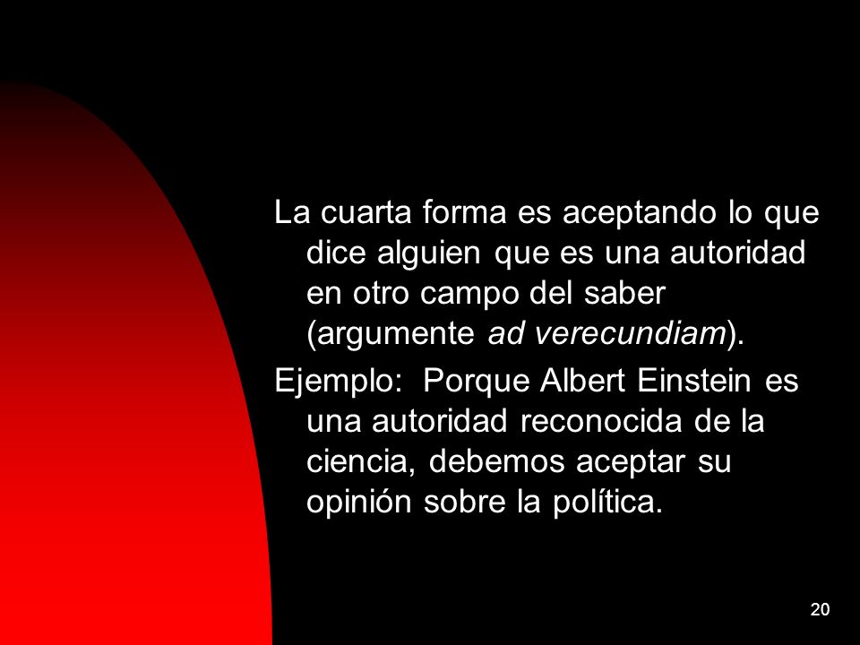La cuarta forma es aceptando lo que dice alguien que es una autoridad en otro campo del saber (argumente ad verecundiam).