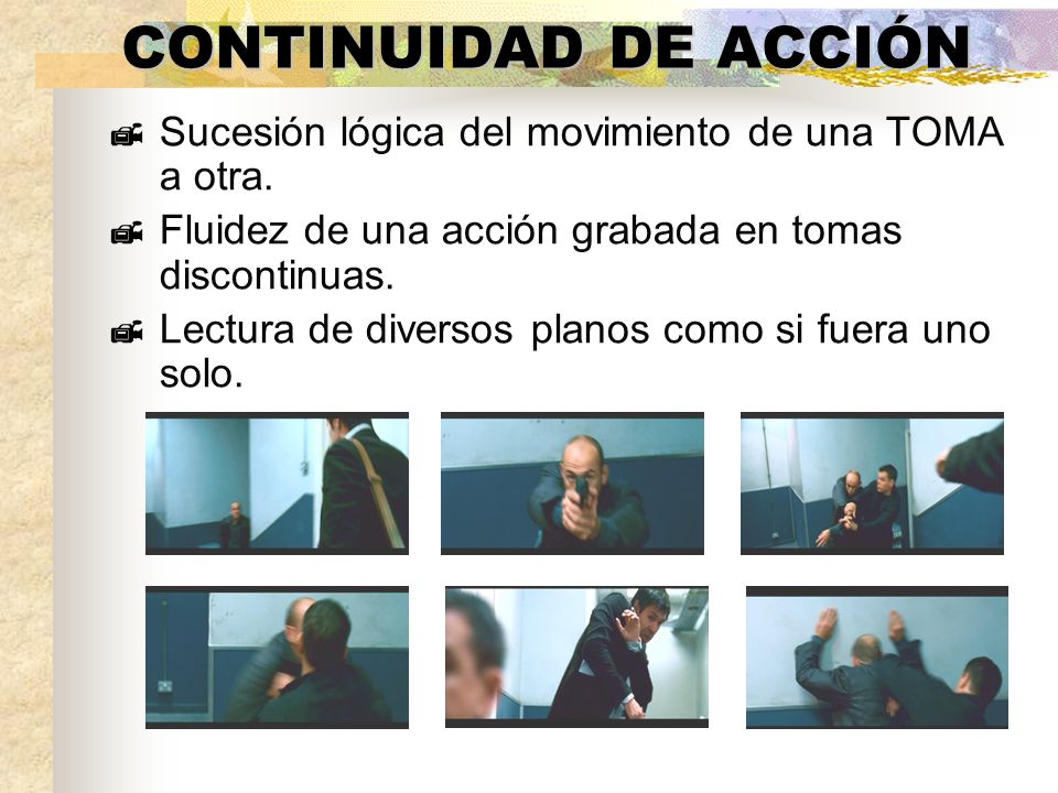 CONTINUIDAD DE ACCIÓN Sucesión lógica del movimiento de una TOMA a otra. Fluidez de una acción grabada en tomas discontinuas.