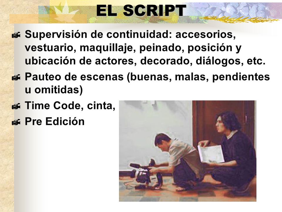 EL SCRIPT Supervisión de continuidad: accesorios, vestuario, maquillaje, peinado, posición y ubicación de actores, decorado, diálogos, etc.