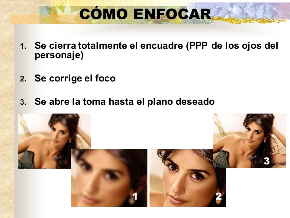 CÓMO ENFOCAR Se cierra totalmente el encuadre (PPP de los ojos del personaje) Se corrige el foco. Se abre la toma hasta el plano deseado.