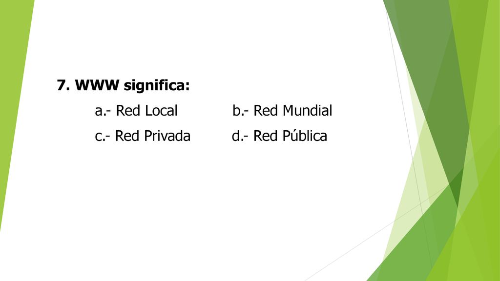 7. WWW significa: a.- Red Local b.- Red Mundial c.- Red Privada d.- Red Pública