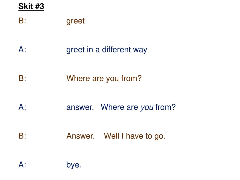 Skit #3 B: greet. A: greet in a different way. B: Where are you from A: answer. Where are you from