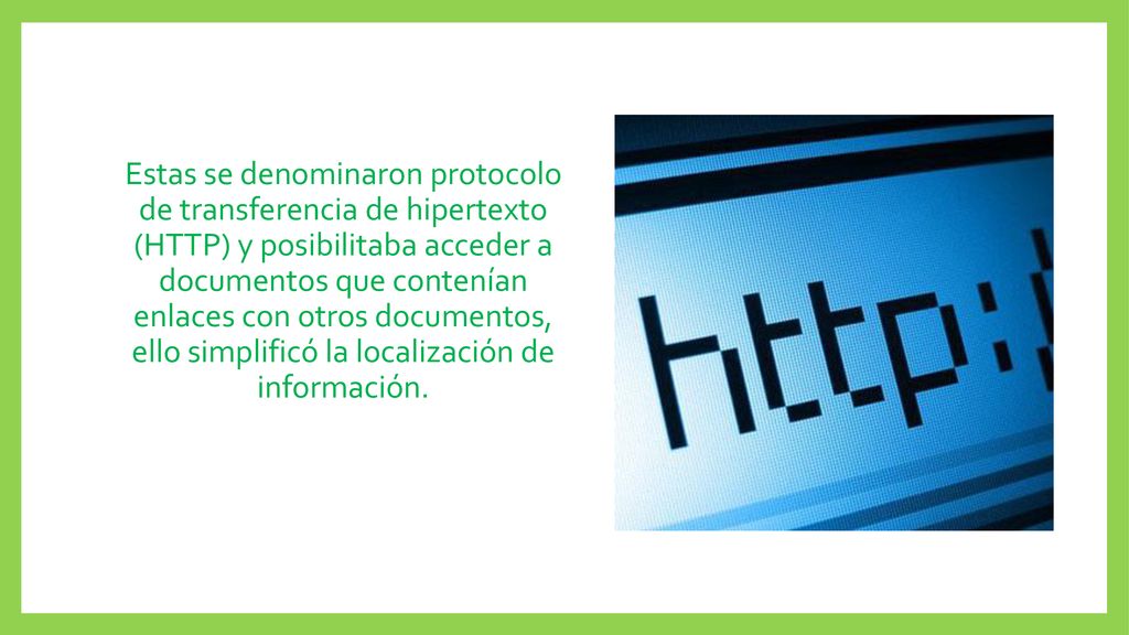 Estas se denominaron protocolo de transferencia de hipertexto (HTTP) y posibilitaba acceder a documentos que contenían enlaces con otros documentos, ello simplificó la localización de información.