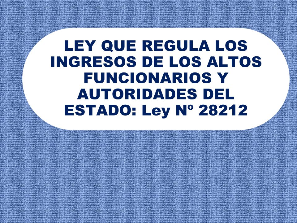 LEY QUE REGULA LOS INGRESOS DE LOS ALTOS FUNCIONARIOS Y AUTORIDADES DEL ESTADO: Ley Nº 28212