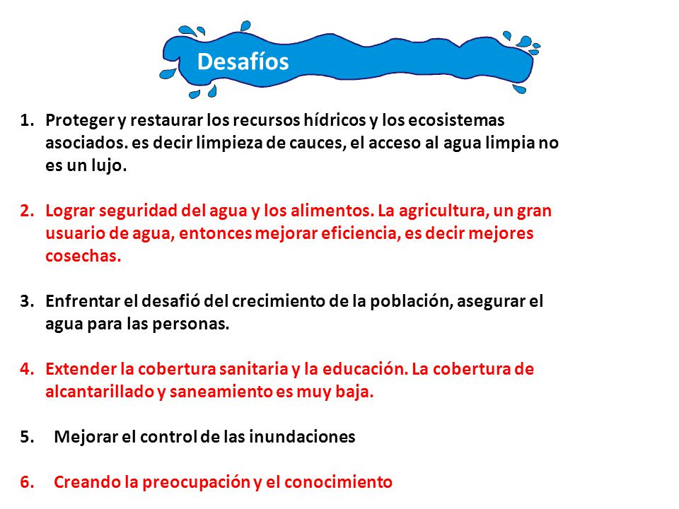 Desafíos Proteger y restaurar los recursos hídricos y los ecosistemas asociados. es decir limpieza de cauces, el acceso al agua limpia no es un lujo.