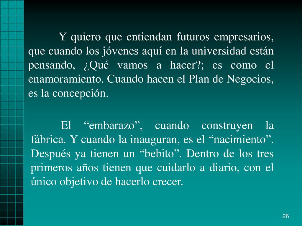 Y quiero que entiendan futuros empresarios, que cuando los jóvenes aquí en la universidad están pensando, ¿Qué vamos a hacer ; es como el enamoramiento. Cuando hacen el Plan de Negocios, es la concepción.
