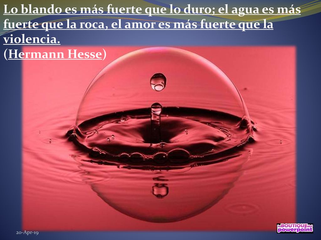 Lo blando es más fuerte que lo duro; el agua es más fuerte que la roca, el amor es más fuerte que la violencia. (Hermann Hesse)