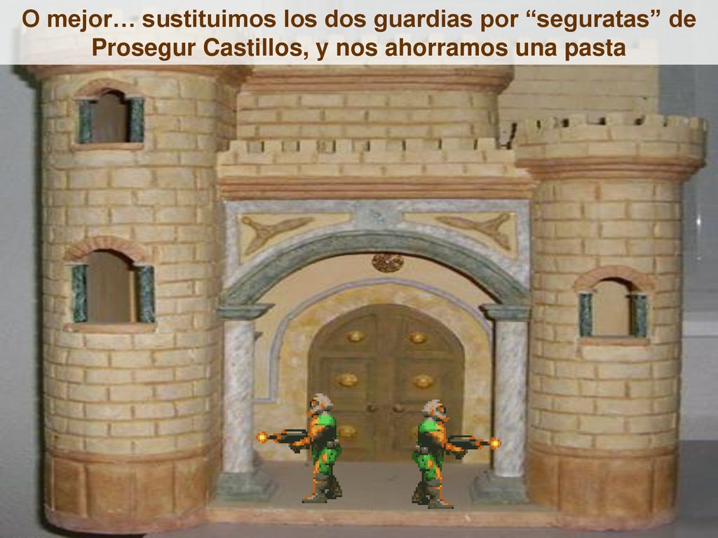 O mejor… sustituimos los dos guardias por seguratas de Prosegur Castillos, y nos ahorramos una pasta