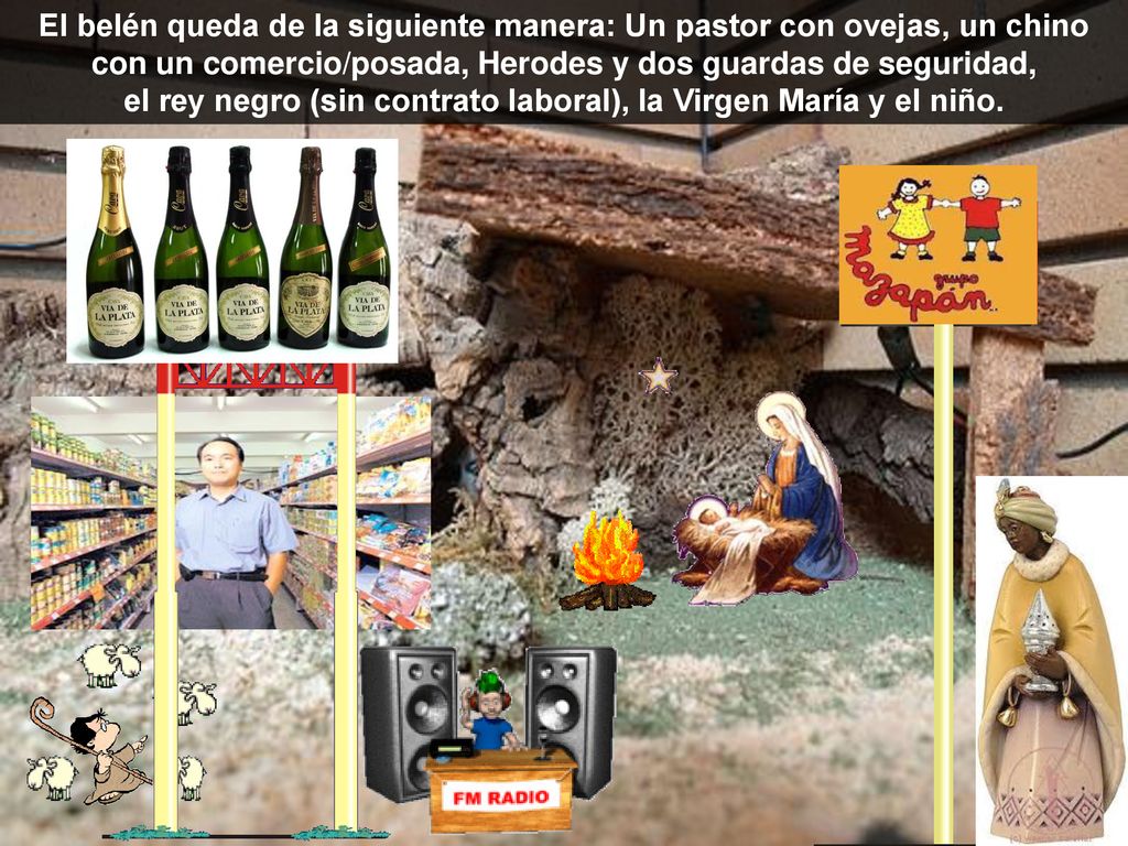 El belén queda de la siguiente manera: Un pastor con ovejas, un chino con un comercio/posada, Herodes y dos guardas de seguridad, el rey negro (sin contrato laboral), la Virgen María y el niño.