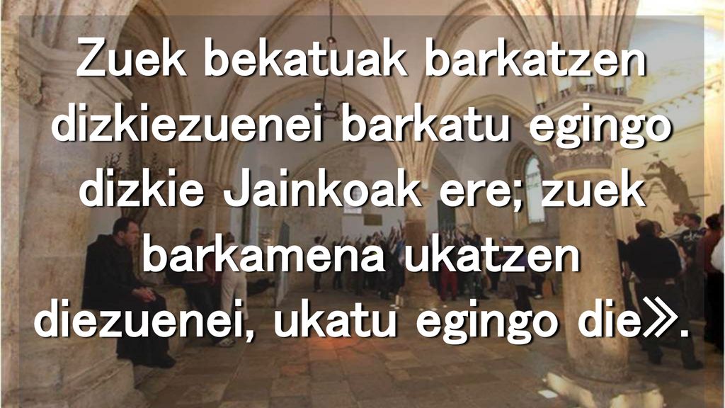 Zuek bekatuak barkatzen dizkiezuenei barkatu egingo dizkie Jainkoak ere; zuek barkamena ukatzen diezuenei, ukatu egingo die».