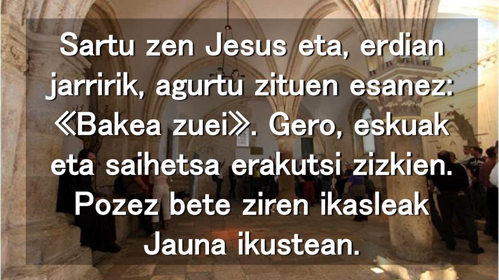 Sartu zen Jesus eta, erdian jarririk, agurtu zituen esanez: «Bakea zuei».