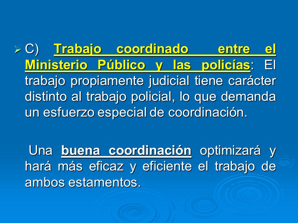 C) Trabajo coordinado entre el Ministerio Público y las policías: El trabajo propiamente judicial tiene carácter distinto al trabajo policial, lo que demanda un esfuerzo especial de coordinación.