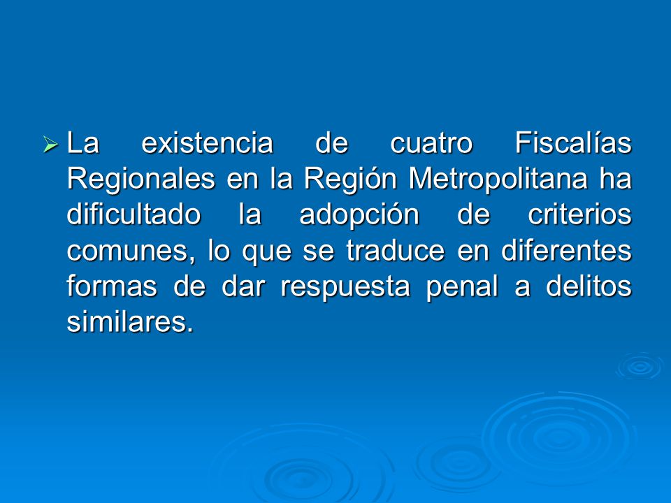 La existencia de cuatro Fiscalías Regionales en la Región Metropolitana ha dificultado la adopción de criterios comunes, lo que se traduce en diferentes formas de dar respuesta penal a delitos similares.