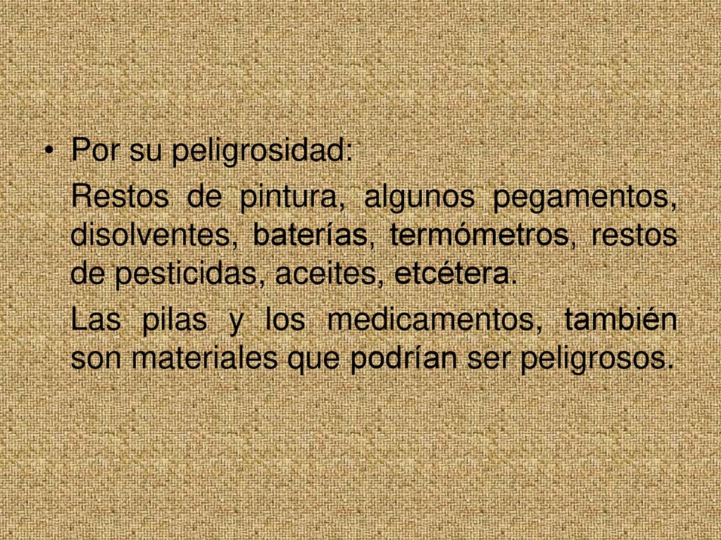 Por su peligrosidad: Restos de pintura, algunos pegamentos, disolventes, baterías, termómetros, restos de pesticidas, aceites, etcétera.