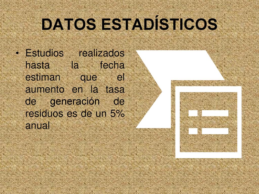 DATOS ESTADÍSTICOS Estudios realizados hasta la fecha estiman que el aumento en la tasa de generación de residuos es de un 5% anual.