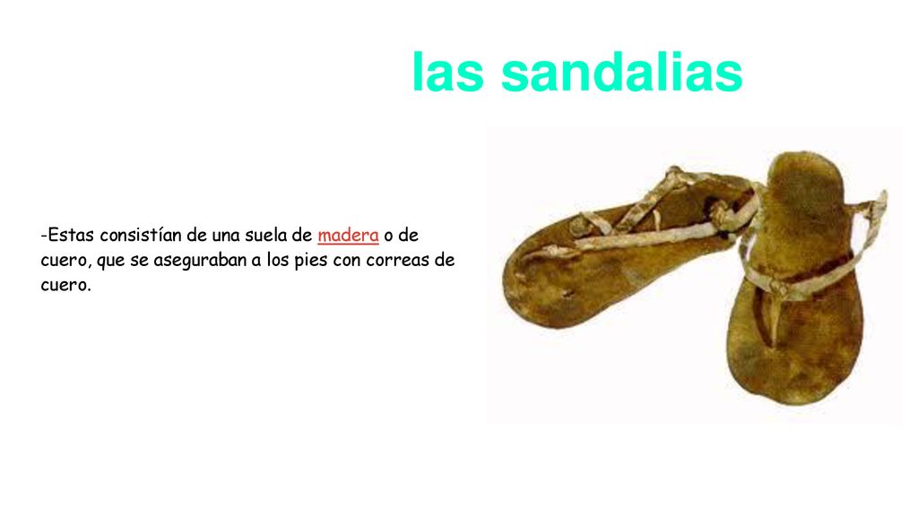 las sandalias -Estas consistían de una suela de madera o de cuero, que se aseguraban a los pies con correas de cuero.