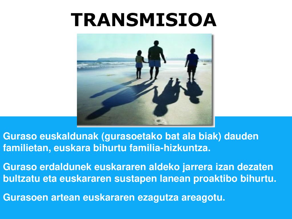 TRANSMISIOA Guraso euskaldunak (gurasoetako bat ala biak) dauden familietan, euskara bihurtu familia-hizkuntza.