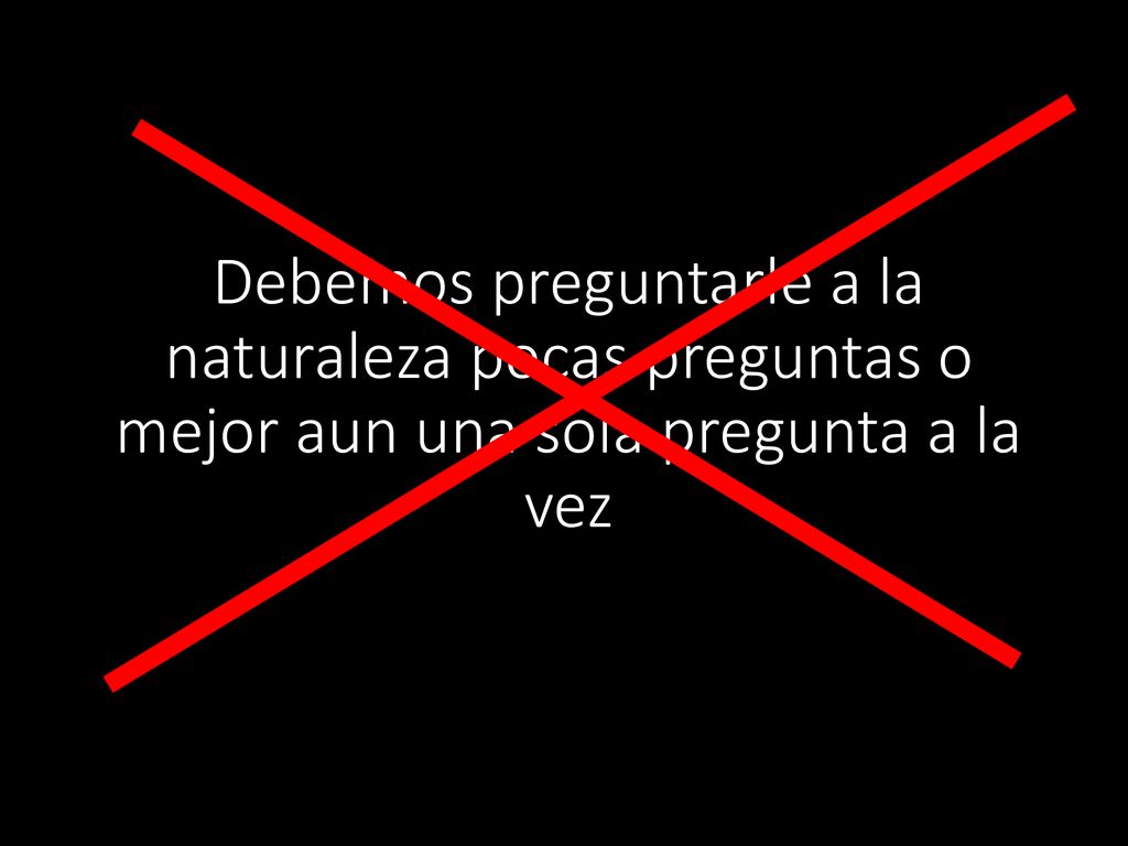 Debemos preguntarle a la naturaleza pocas preguntas o mejor aun una sola pregunta a la vez