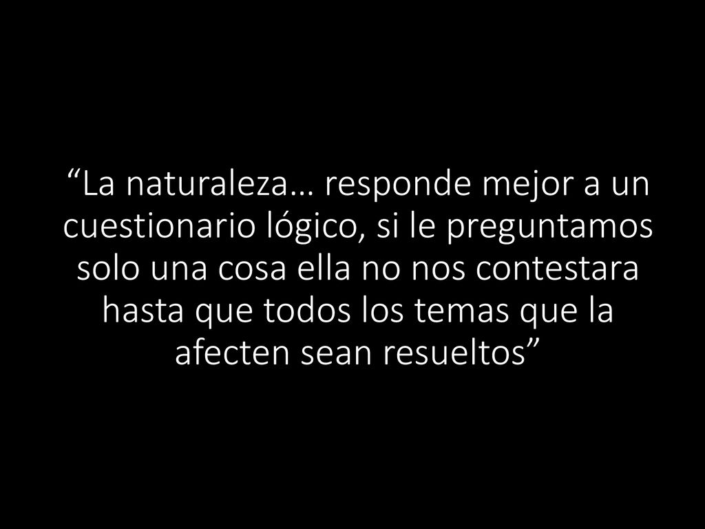 La naturaleza… responde mejor a un cuestionario lógico, si le preguntamos solo una cosa ella no nos contestara hasta que todos los temas que la afecten sean resueltos