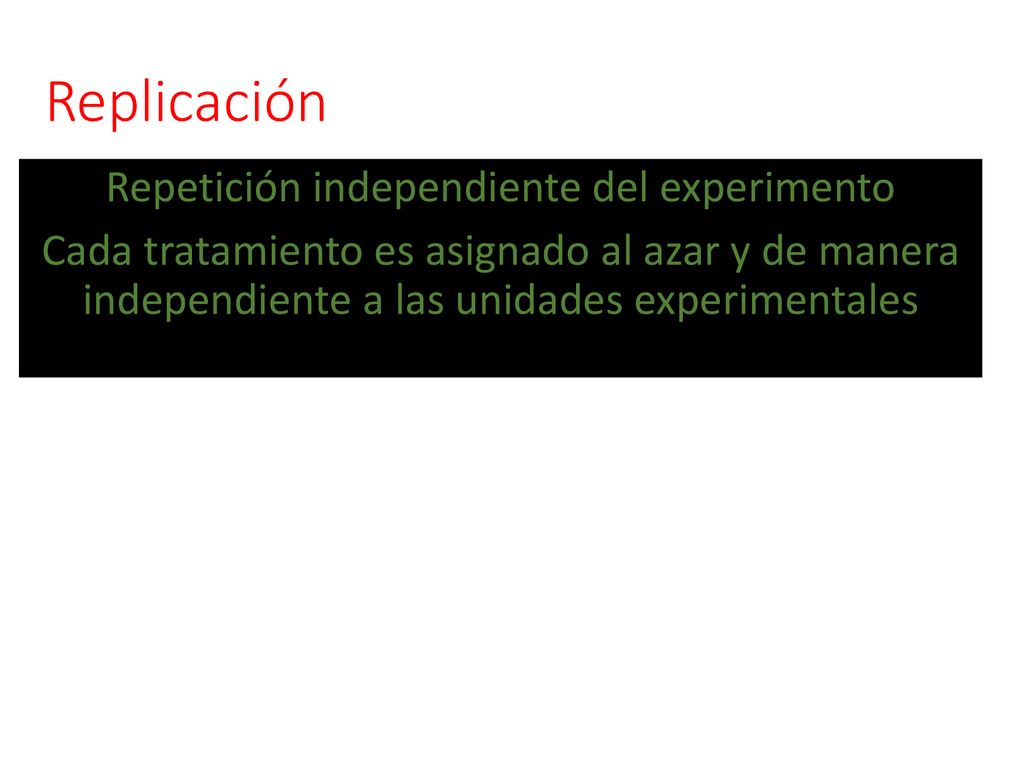 Replicación Repetición independiente del experimento Cada tratamiento es asignado al azar y de manera independiente a las unidades experimentales