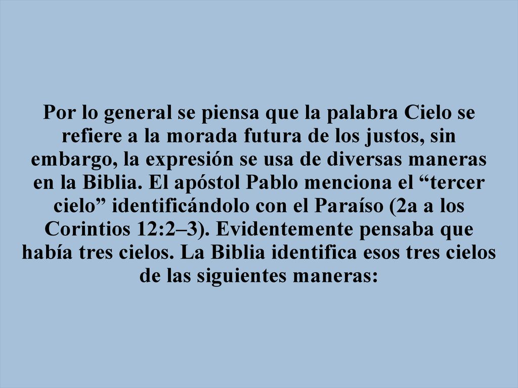 Por lo general se piensa que la palabra Cielo se refiere a la morada futura de los justos, sin embargo, la expresión se usa de diversas maneras en la Biblia.