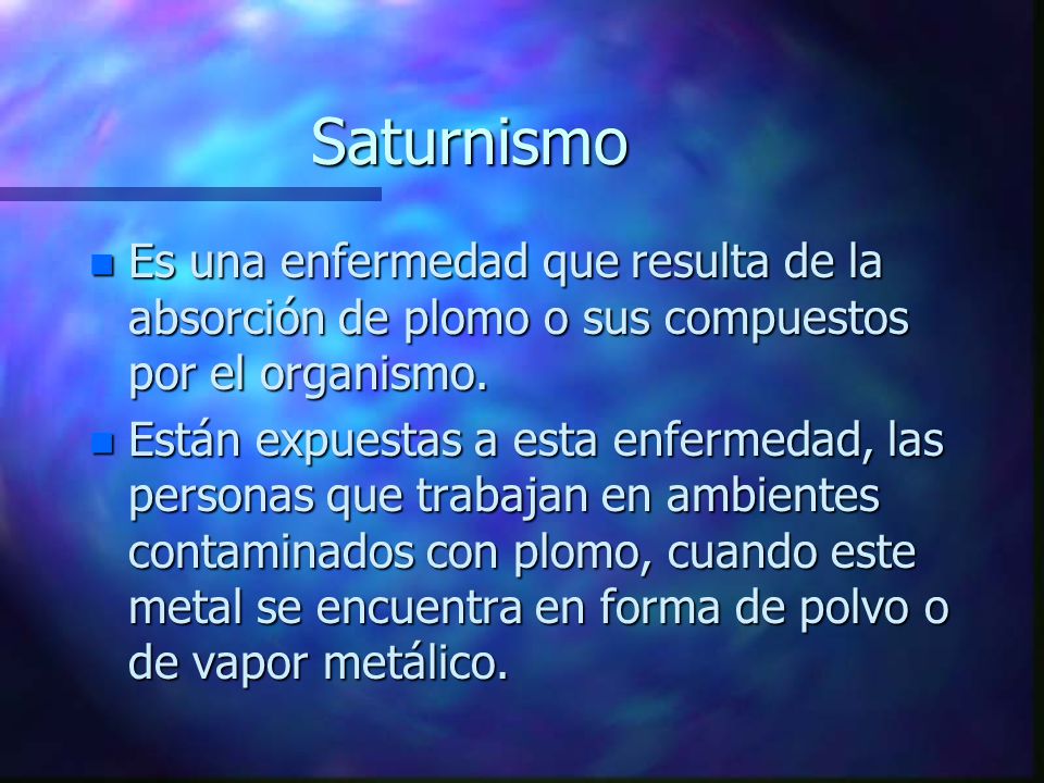 Saturnismo Es una enfermedad que resulta de la absorción de plomo o sus compuestos por el organismo.