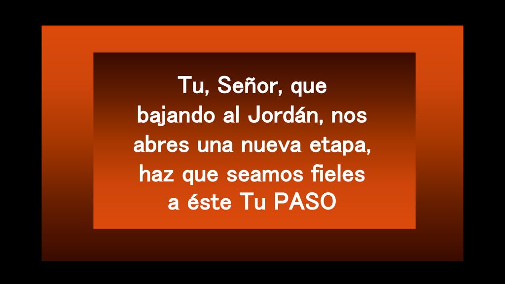 Tu, Señor, que bajando al Jordán, nos abres una nueva etapa, haz que seamos fieles a éste Tu PASO