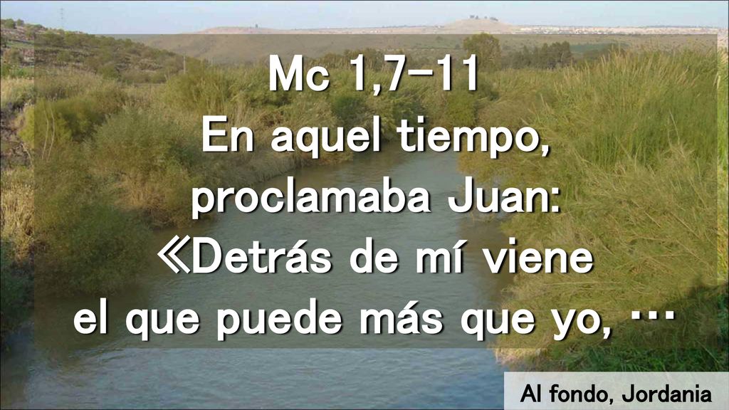 Mc 1,7-11 En aquel tiempo, proclamaba Juan: «Detrás de mí viene el que puede más que yo, …