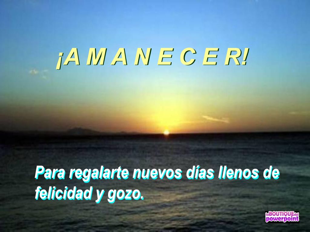 ¡A M A N E C E R! ¡A M A N E C E R! Para regalarte nuevos días llenos de felicidad y gozo.