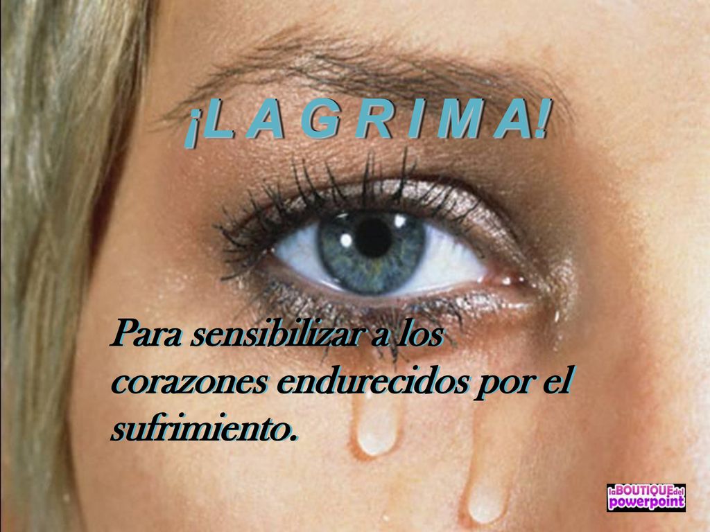 ¡L A G R I M A! Para sensibilizar a los corazones endurecidos por el sufrimiento. ¡L A G R I M A!