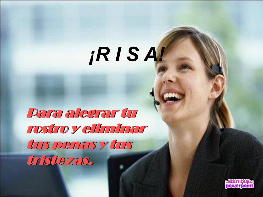¡R I S A! Para alegrar tu rostro y eliminar tus penas y tus tristezas.