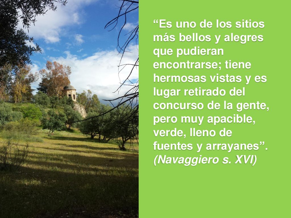 Es uno de los sitios más bellos y alegres que pudieran encontrarse; tiene hermosas vistas y es lugar retirado del concurso de la gente, pero muy apacible, verde, lleno de fuentes y arrayanes .