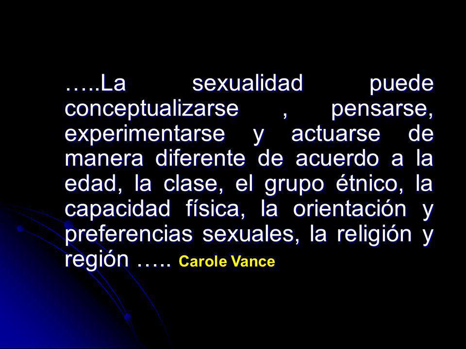 …..La sexualidad puede conceptualizarse , pensarse, experimentarse y actuarse de manera diferente de acuerdo a la edad, la clase, el grupo étnico, la capacidad física, la orientación y preferencias sexuales, la religión y región …..