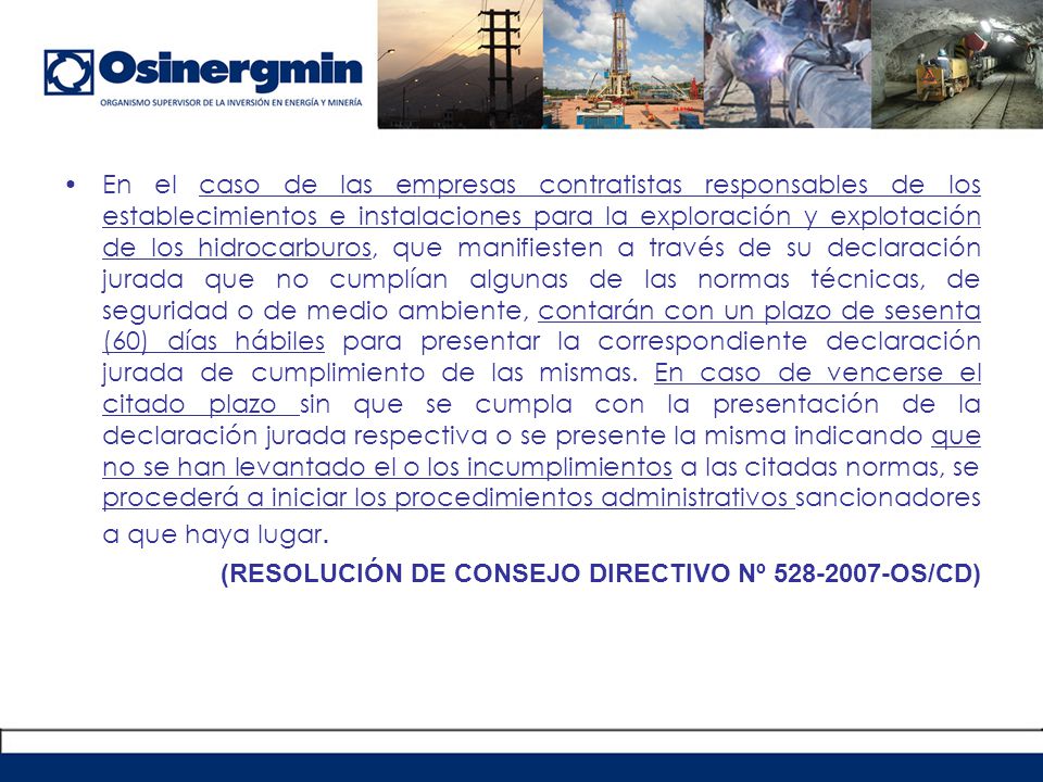 En el caso de las empresas contratistas responsables de los establecimientos e instalaciones para la exploración y explotación de los hidrocarburos, que manifiesten a través de su declaración jurada que no cumplían algunas de las normas técnicas, de seguridad o de medio ambiente, contarán con un plazo de sesenta (60) días hábiles para presentar la correspondiente declaración jurada de cumplimiento de las mismas. En caso de vencerse el citado plazo sin que se cumpla con la presentación de la declaración jurada respectiva o se presente la misma indicando que no se han levantado el o los incumplimientos a las citadas normas, se procederá a iniciar los procedimientos administrativos sancionadores a que haya lugar.