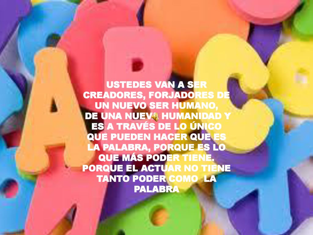 USTEDES VAN A SER CREADORES, FORJADORES DE UN NUEVO SER HUMANO,