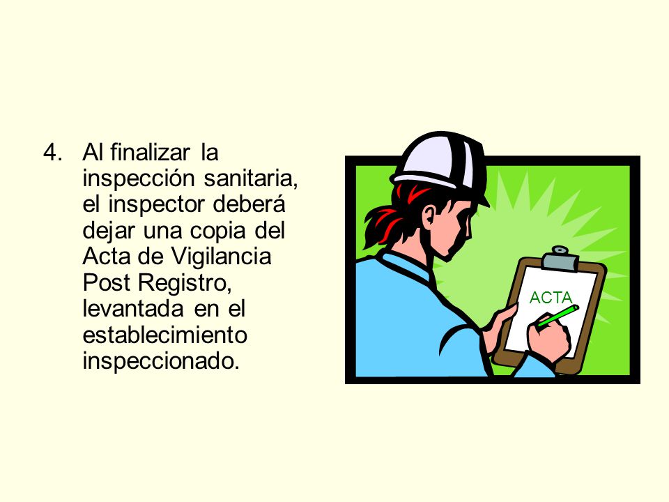 4. Al finalizar la inspección sanitaria, el inspector deberá dejar una copia del Acta de Vigilancia Post Registro, levantada en el establecimiento inspeccionado.