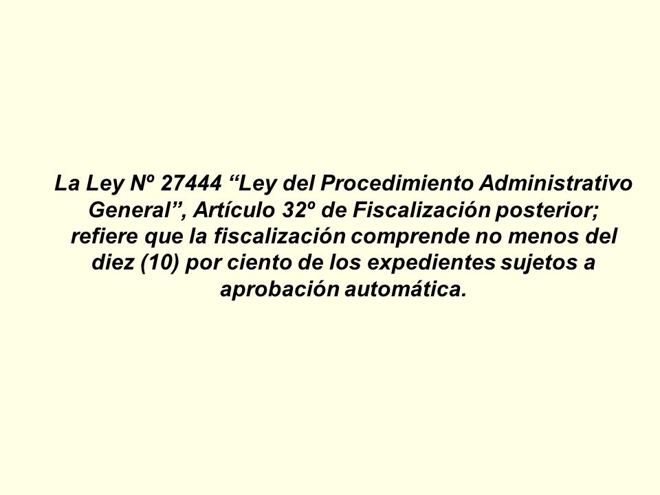 La Ley Nº Ley del Procedimiento Administrativo General , Artículo 32º de Fiscalización posterior; refiere que la fiscalización comprende no menos del diez (10) por ciento de los expedientes sujetos a aprobación automática.